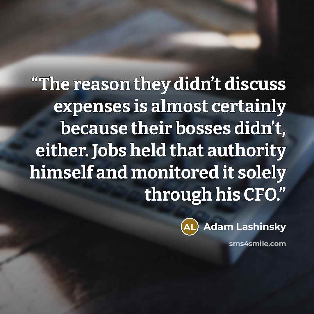 “The reason they didn’t discuss expenses is almost certainly because their bosses didn’t, either. Jobs held that authority himself and monitored it solely through his CFO.” quote by Adam Lashinsky