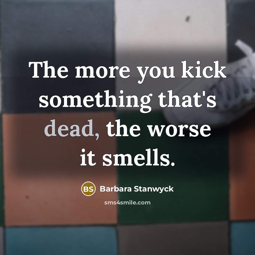 “The more you kick something that's dead, the worse it smells.” quote by Barbara Stanwyck