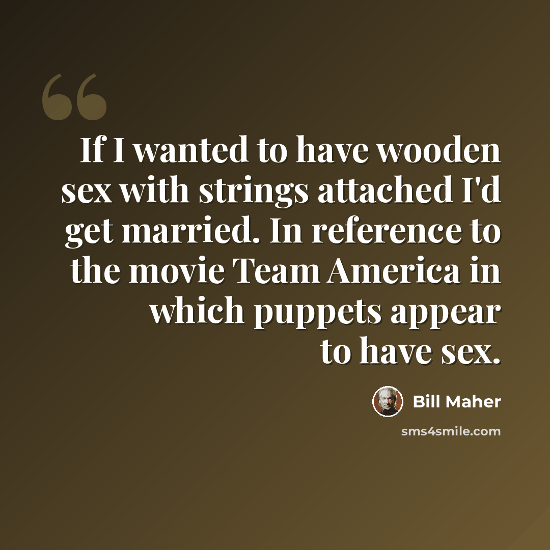 “If I wanted to have wooden sex with strings attached I'd get married. In reference to the movie Team America in which puppets appear to have sex.” quote by Bill Maher