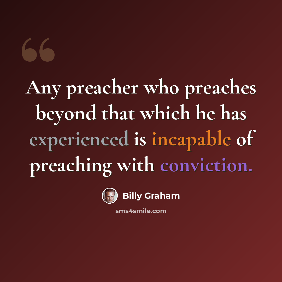 “Any preacher who preaches beyond that which he has experienced is incapable of preaching with conviction.” quote by Billy Graham