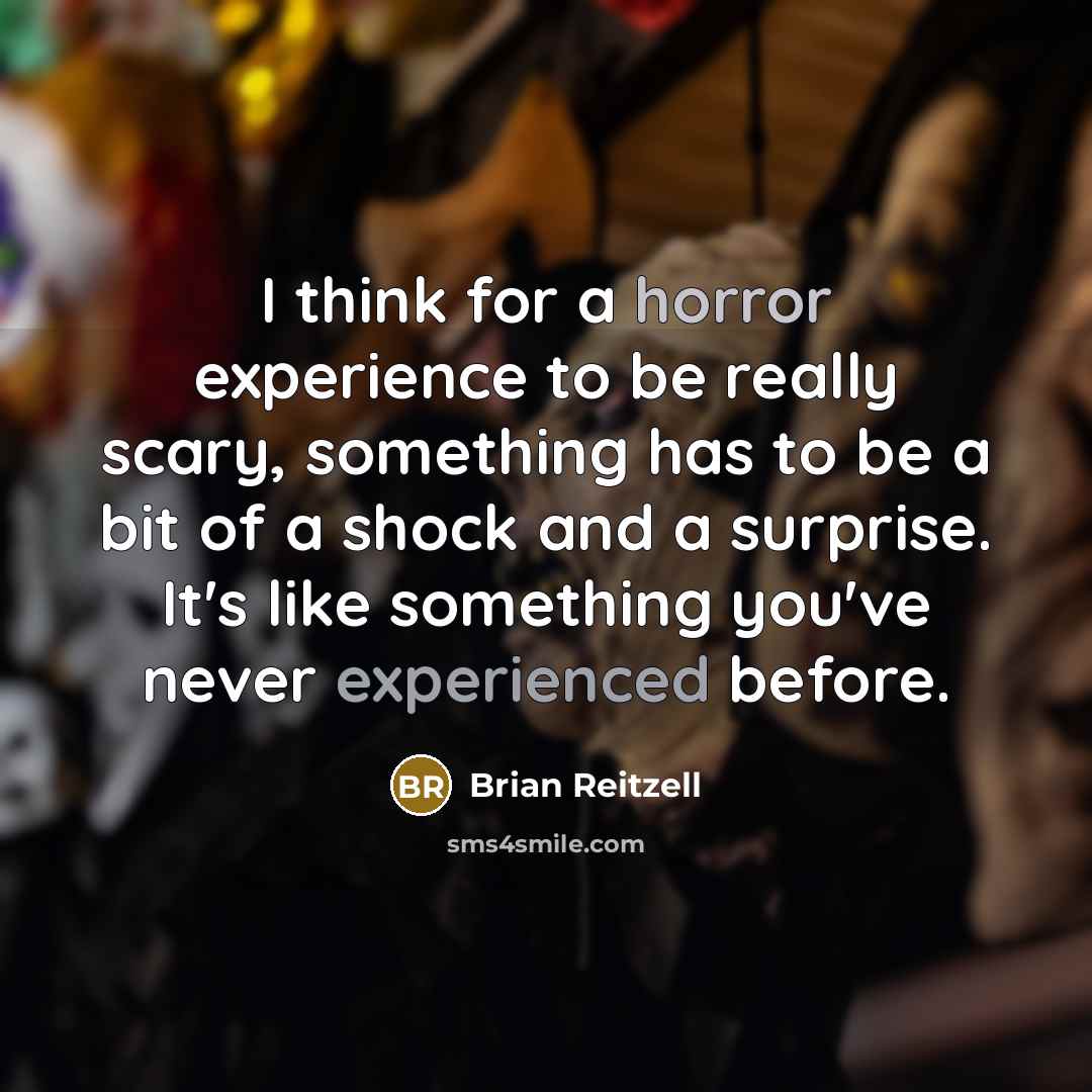 “I think for a horror experience to be really scary, something has to be a bit of a shock and a surprise. It's like something you've never experienced before.” quote by Brian Reitzell