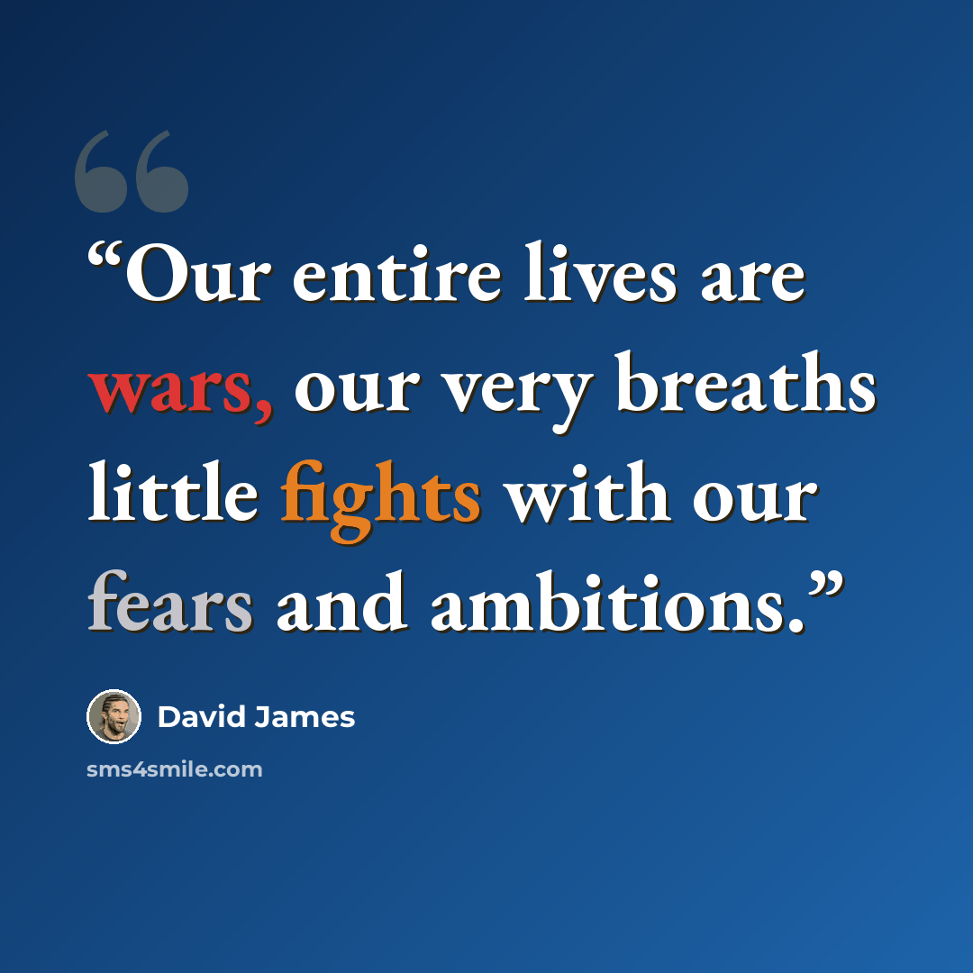 “Our entire lives are wars, our very breaths little fights with our fears and ambitions.” quote by David James