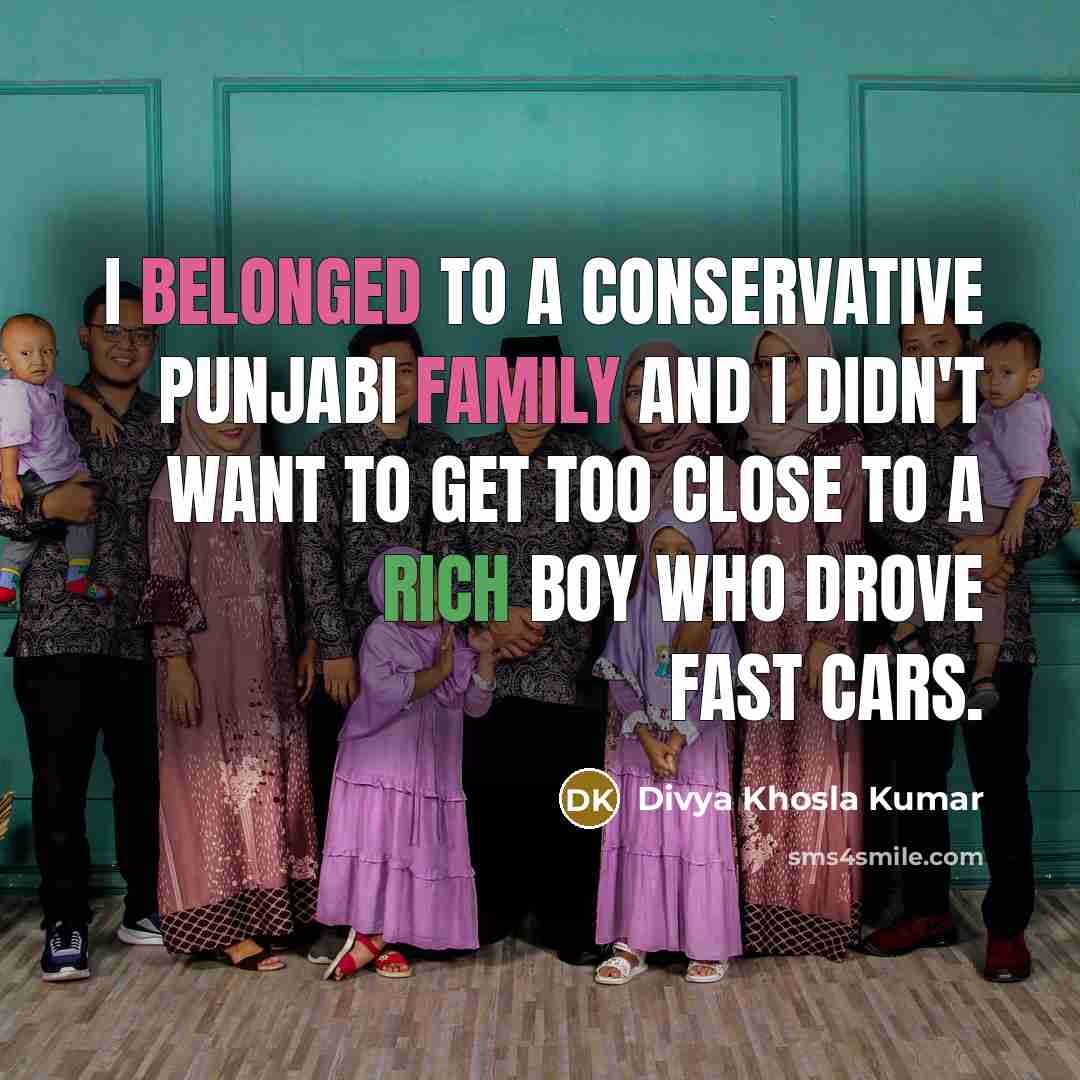 “I belonged to a conservative Punjabi family and I didn't want to get too close to a rich boy who drove fast cars.” quote by Divya Khosla Kumar