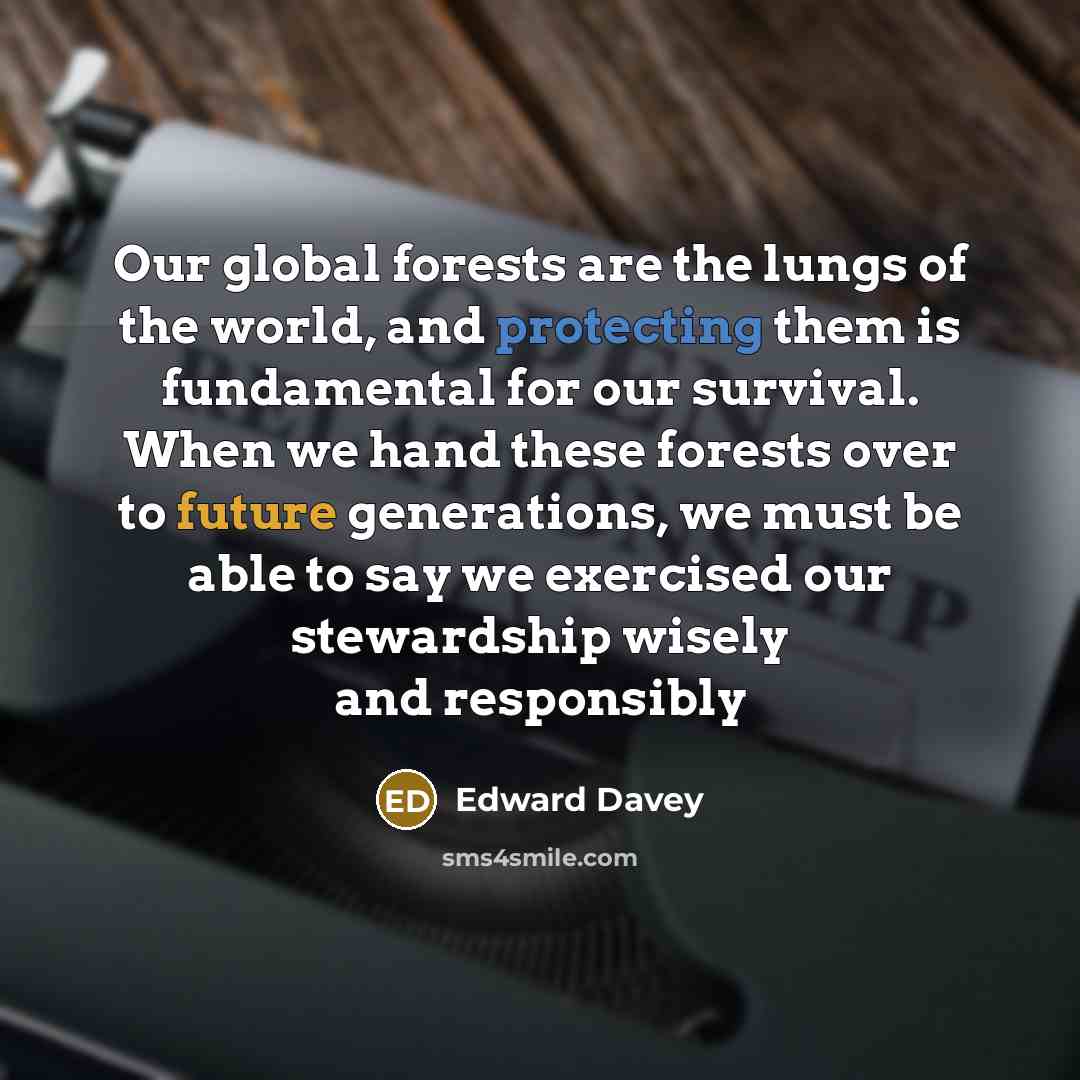 “Our global forests are the lungs of the world, and protecting them is fundamental for our survival. When we hand these forests over to future generations, we must be able to say we exercised our stewardship wisely and responsibly” quote by Edward Davey