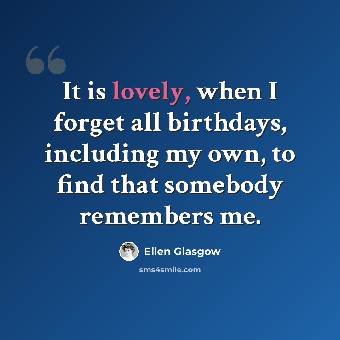 “It is lovely, when I forget all birthdays, including my own, to find that somebody remembers me.” quote by Ellen Glasgow