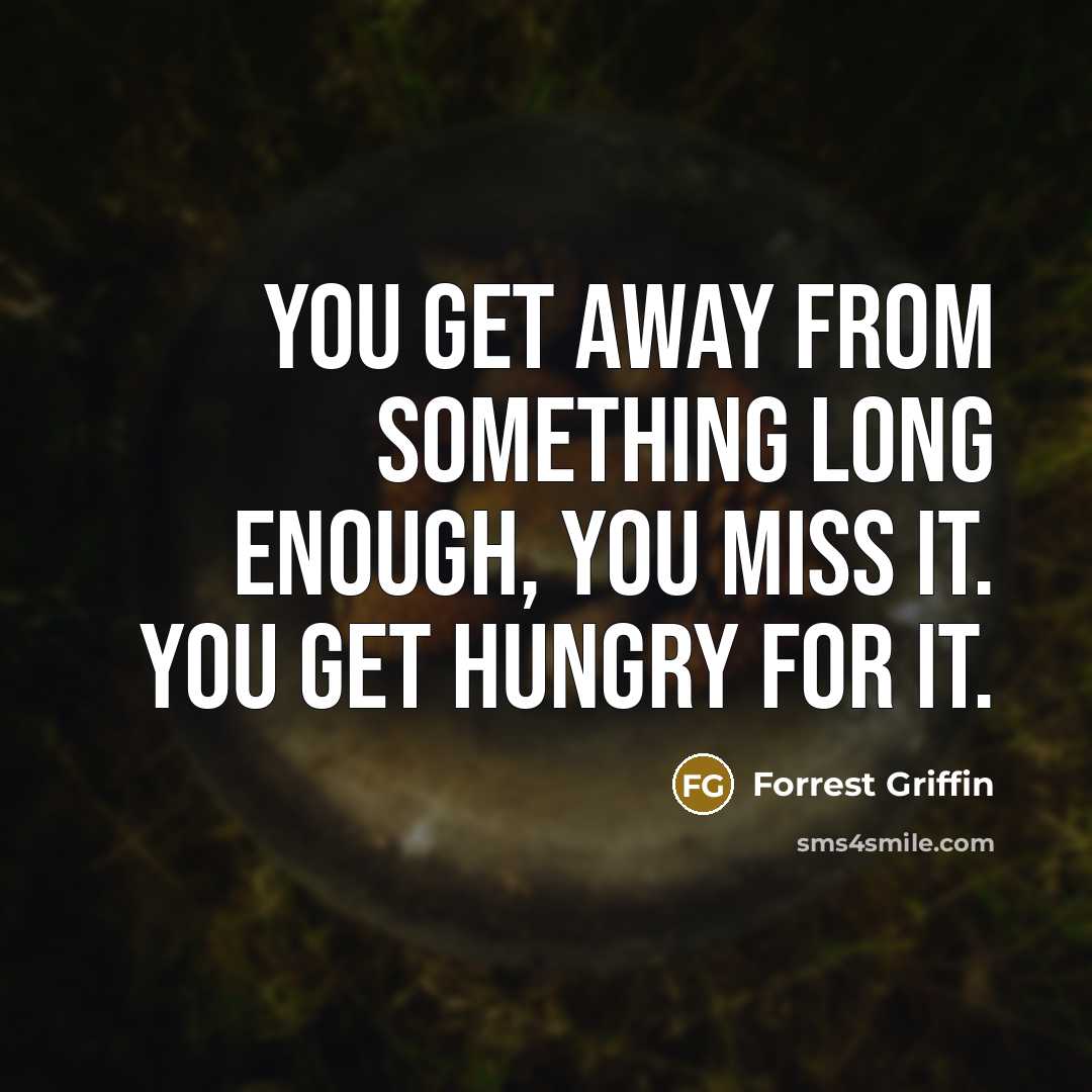 “You get away from something long enough, you miss it. You get hungry for it.” quote by Forrest Griffin