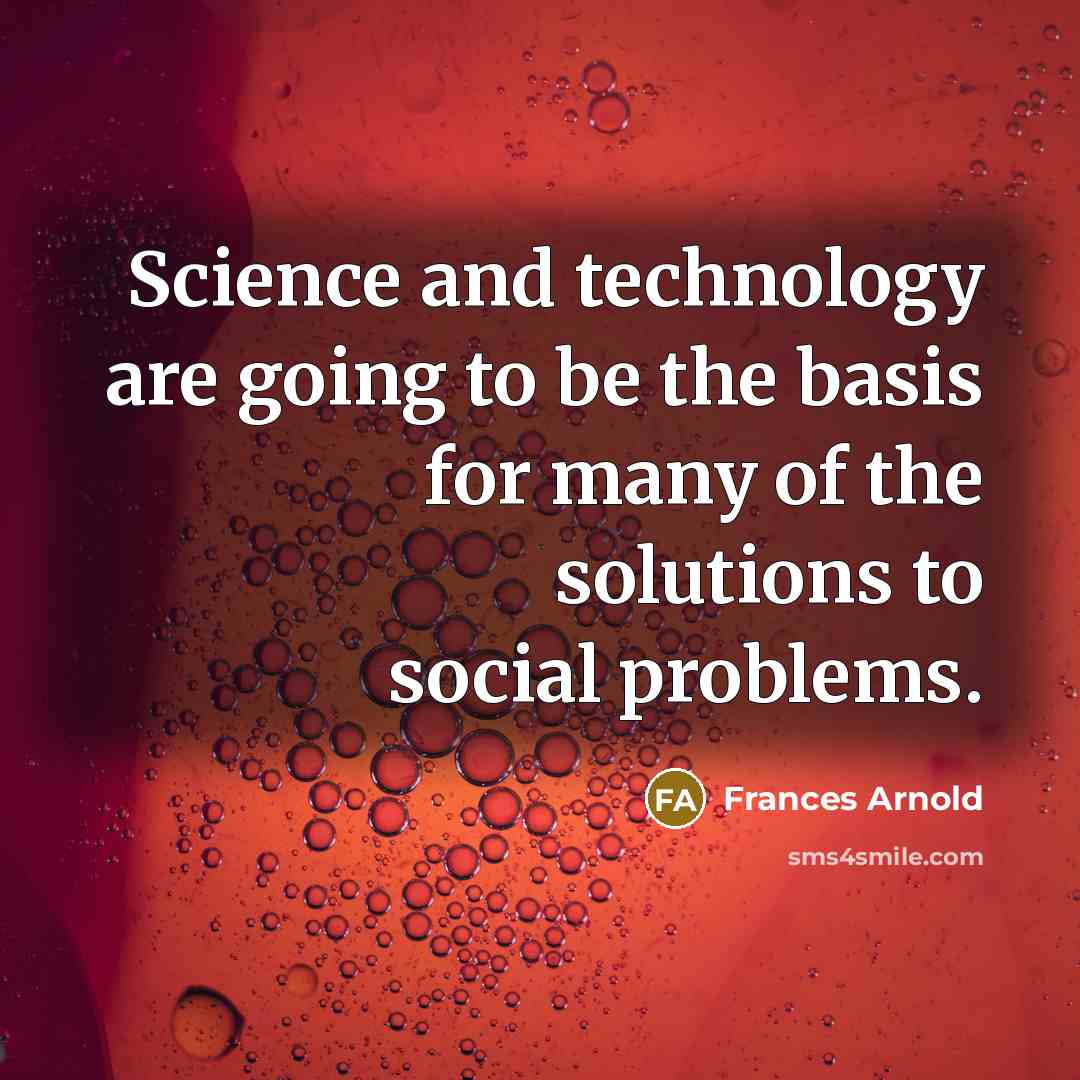 “Science and technology are going to be the basis for many of the solutions to social problems.” quote by Frances Arnold