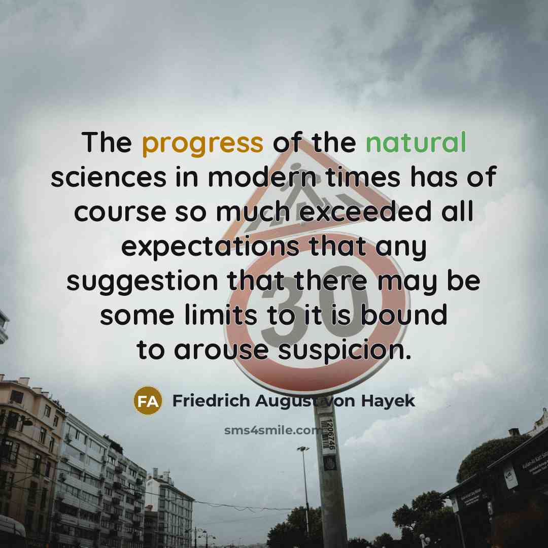 “The progress of the natural sciences in modern times has of course so much exceeded all expectations that any suggestion that there may be some limits to it is bound to arouse suspicion.” quote by Friedrich August von Hayek