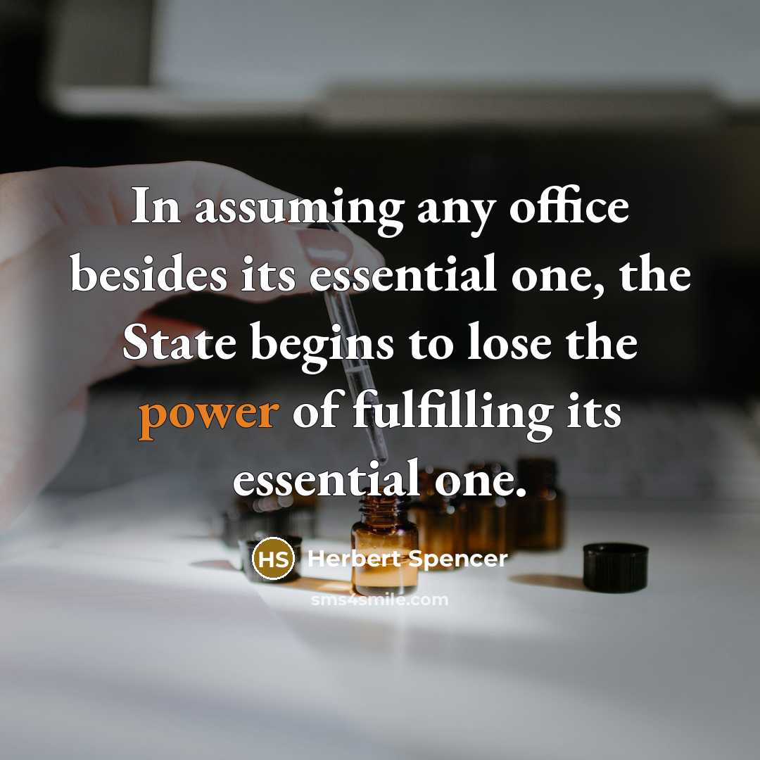 “In assuming any office besides its essential one, the State begins to lose the power of fulfilling its essential one.” quote by Herbert Spencer