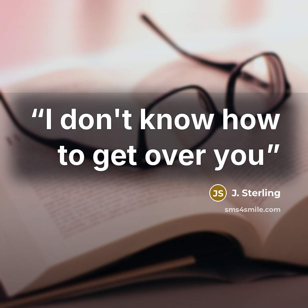 “I don't know how to get over you” quote by J. Sterling
