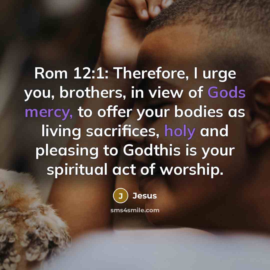 “Rom 12:1: Therefore, I urge you, brothers, in view of Gods mercy, to offer your bodies as living sacrifices, holy and pleasing to Godthis is your spiritual act of worship.” quote by Jesus