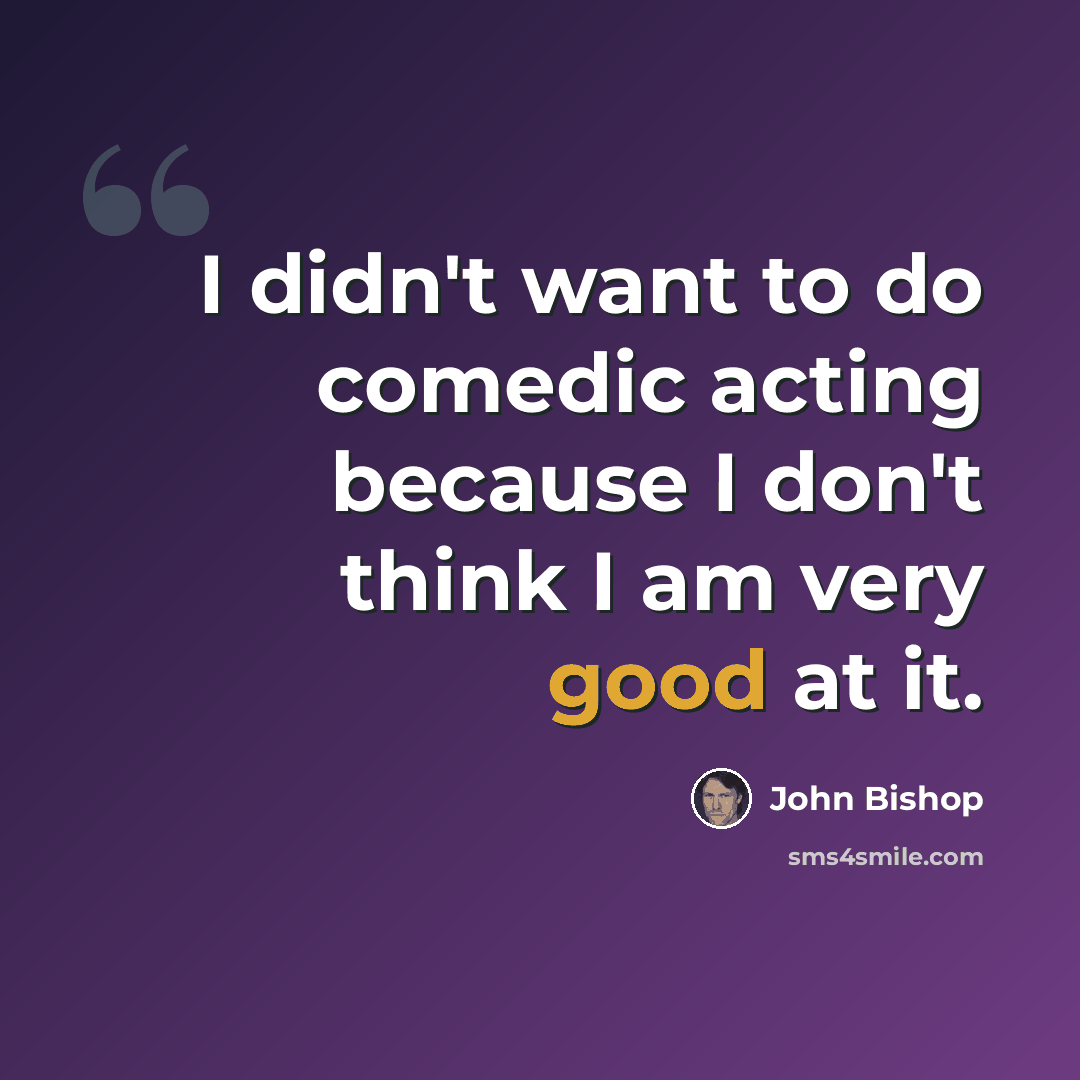 “I didn't want to do comedic acting because I don't think I am very good at it.” quote by John Bishop