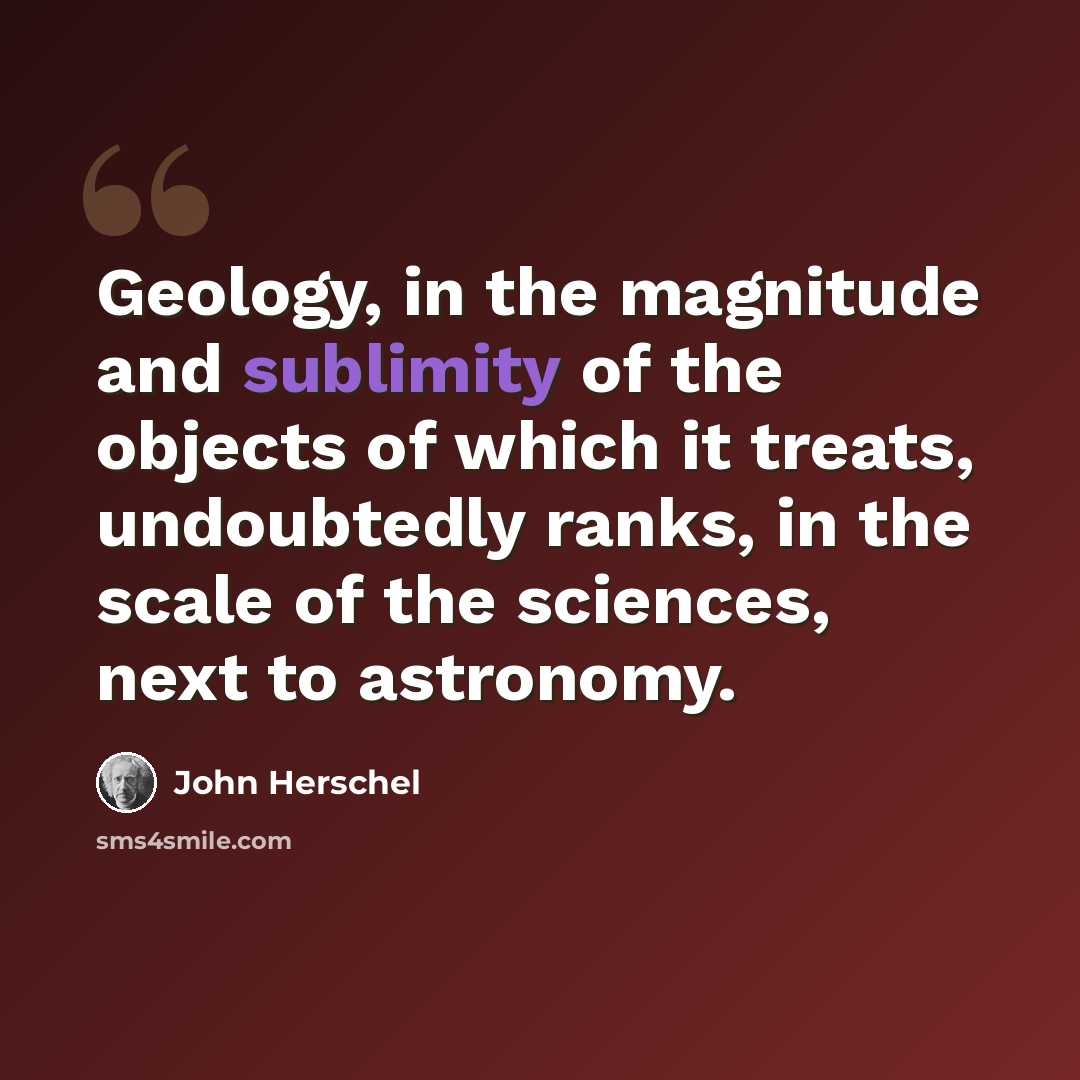 “Geology, in the magnitude and sublimity of the objects of which it treats, undoubtedly ranks, in the scale of the sciences, next to astronomy.” quote by John Herschel