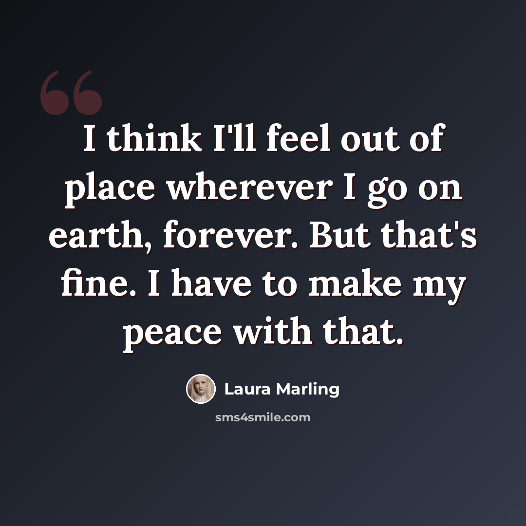 “I think I'll feel out of place wherever I go on earth, forever. But that's fine. I have to make my peace with that.” quote by Laura Marling
