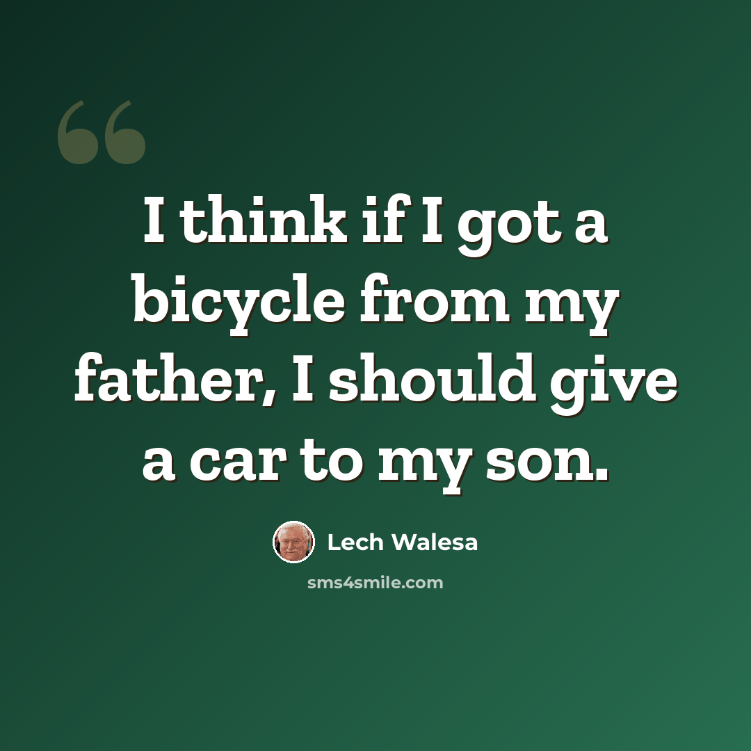 “I think if I got a bicycle from my father, I should give a car to my son.” quote by Lech Walesa