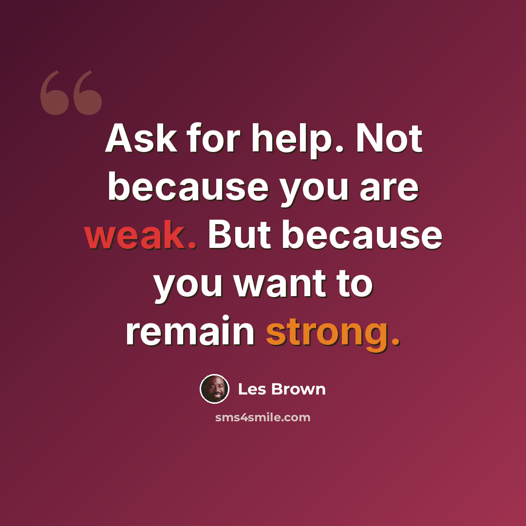 “Ask for help. Not because you are weak. But because you want to remain strong.” quote by Les Brown