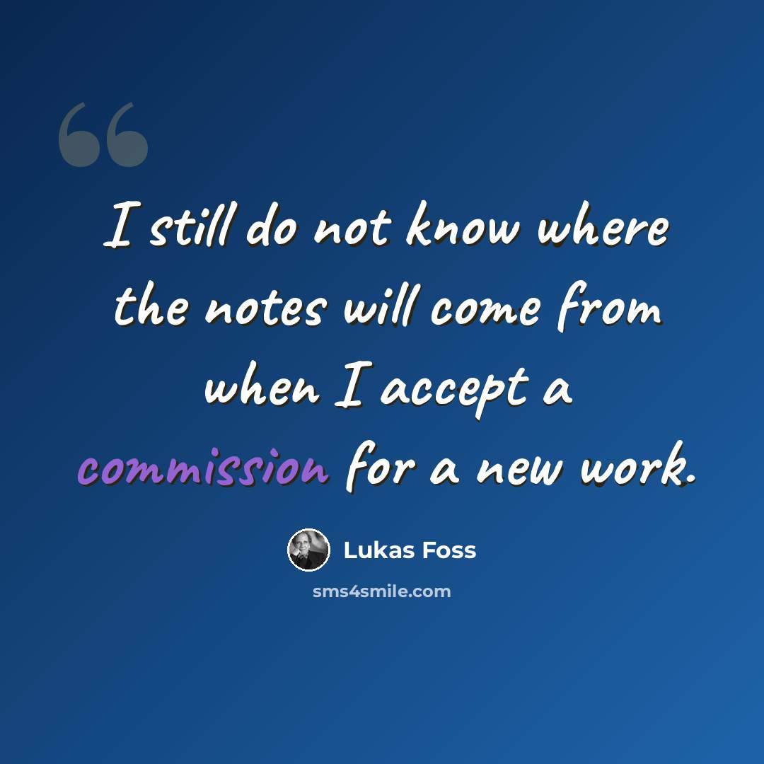 “I still do not know where the notes will come from when I accept a commission for a new work.” quote by Lukas Foss