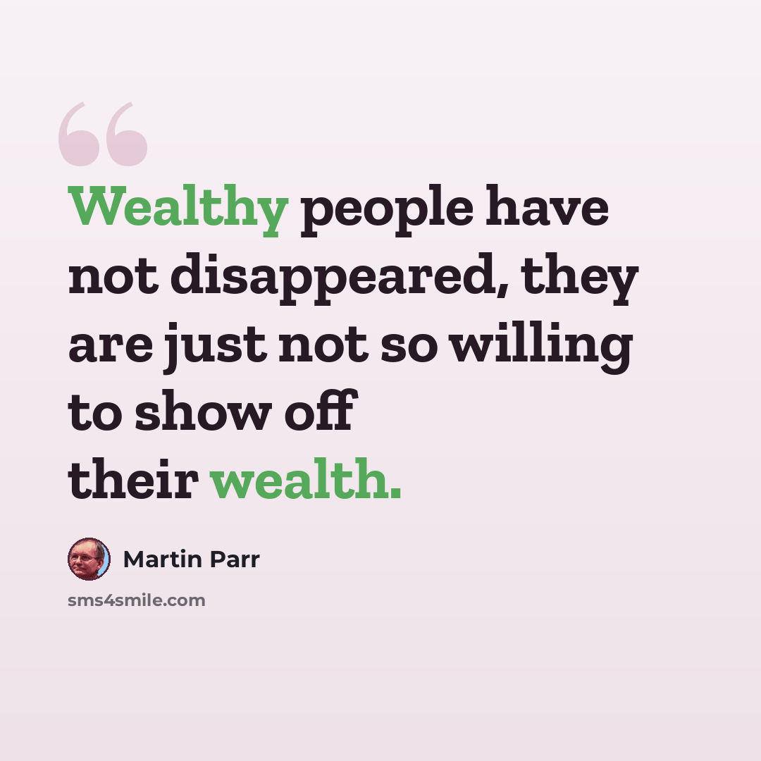 “Wealthy people have not disappeared, they are just not so willing to show off their wealth.” quote by Martin Parr