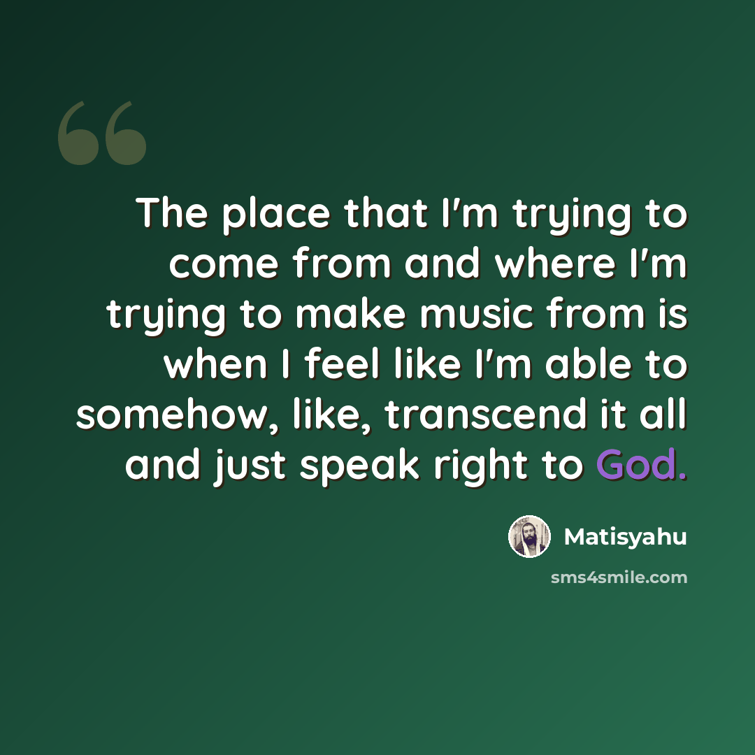 “The place that I'm trying to come from and where I'm trying to make music from is when I feel like I'm able to somehow, like, transcend it all and just speak right to God.” quote by Matisyahu