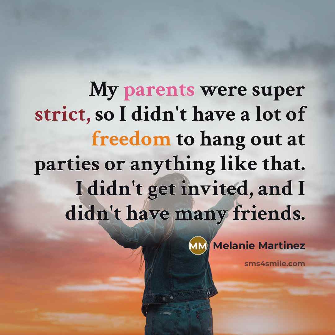 “My parents were super strict, so I didn't have a lot of freedom to hang out at parties or anything like that. I didn't get invited, and I didn't have many friends.” quote by Melanie Martinez