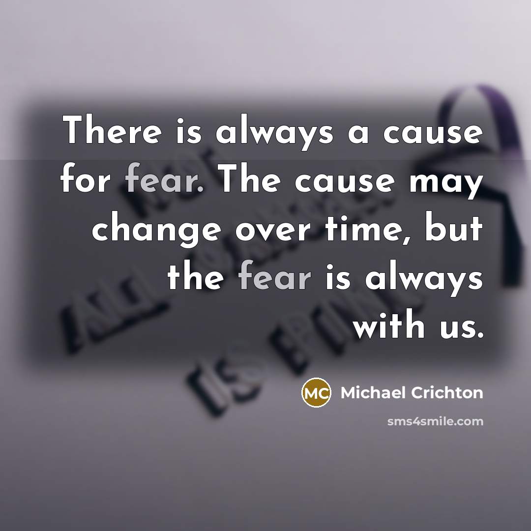 “There is always a cause for fear. The cause may change over time, but the fear is always with us.” quote by Michael Crichton