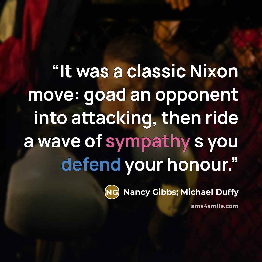 “It was a classic Nixon move: goad an opponent into attacking, then ride a wave of sympathy s you defend your honour.” quote by Nancy Gibbs; Michael Duffy