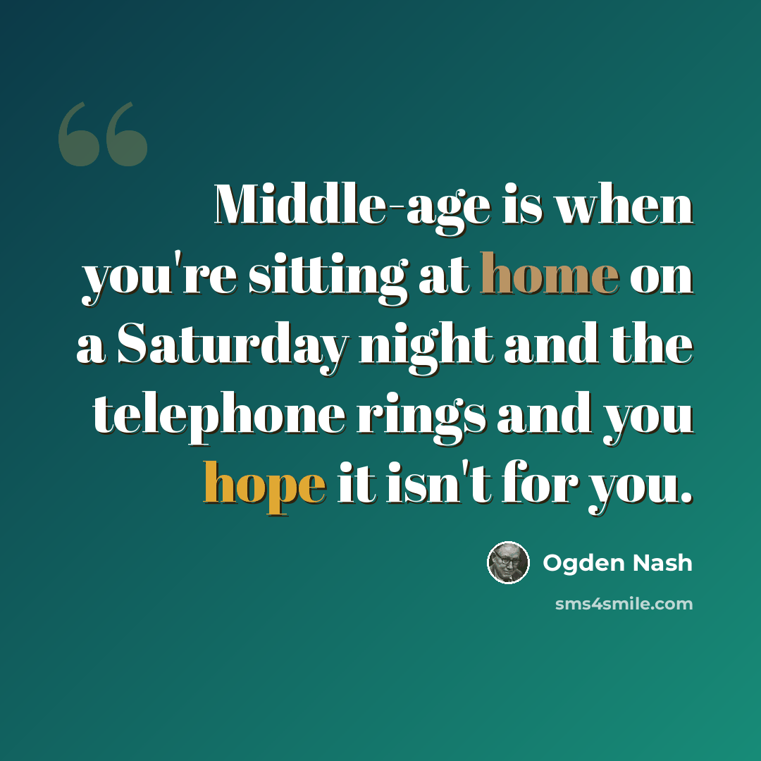 “Middle-age is when you're sitting at home on a Saturday night and the telephone rings and you hope it isn't for you.” quote by Ogden Nash