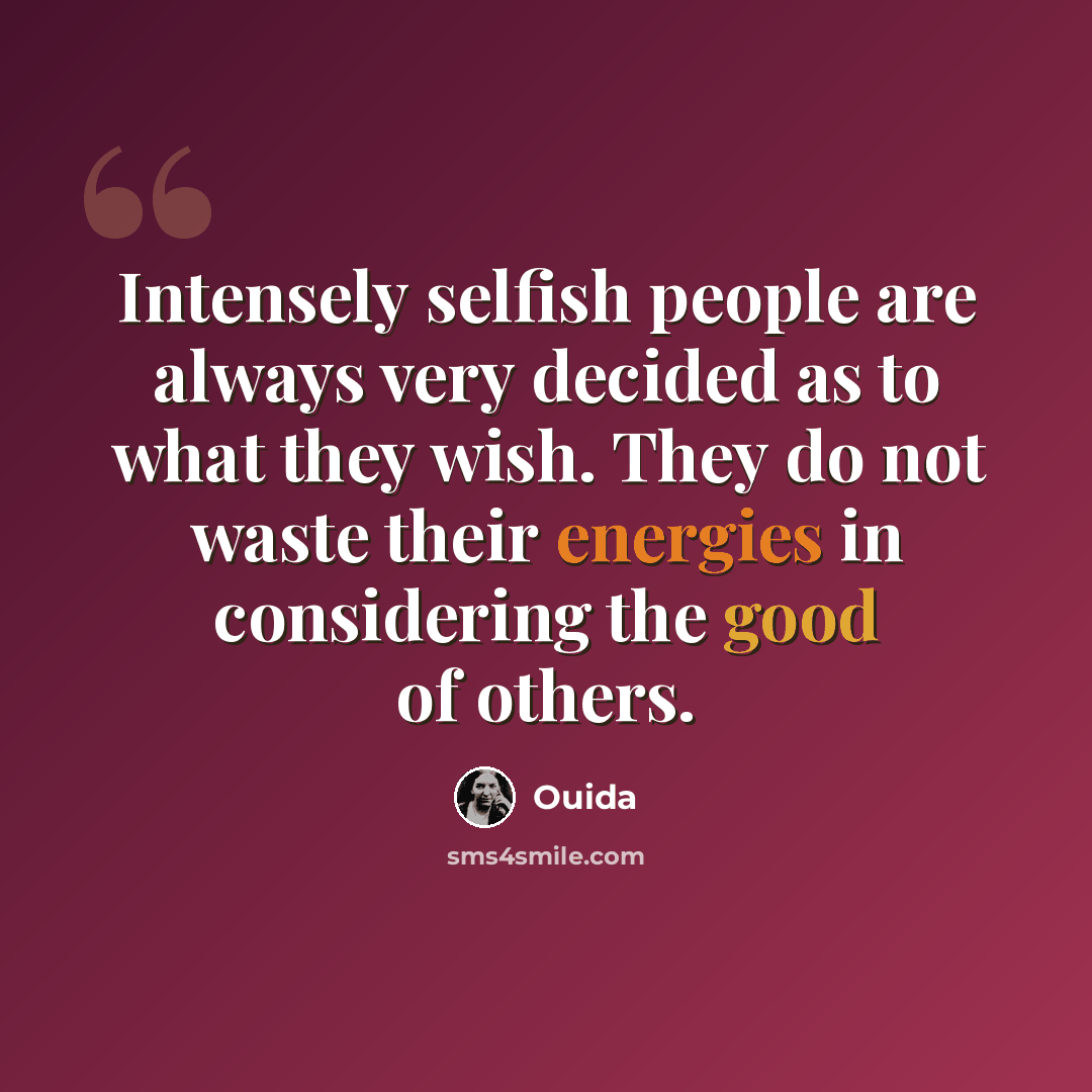 “Intensely selfish people are always very decided as to what they wish. They do not waste their energies in considering the good of others.” quote by Ouida