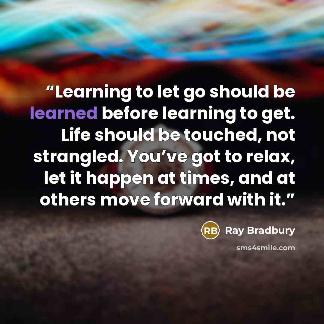 “Learning to let go should be learned before learning to get. Life should be touched, not strangled. You’ve got to relax, let it happen at times, and at others move forward with it.” quote by Ray Bradbury