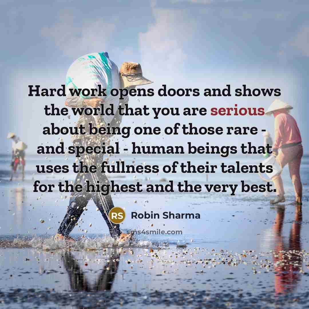 “Hard work opens doors and shows the world that you are serious about being one of those rare - and special - human beings that uses the fullness of their talents for the highest and the very best.” quote by Robin Sharma