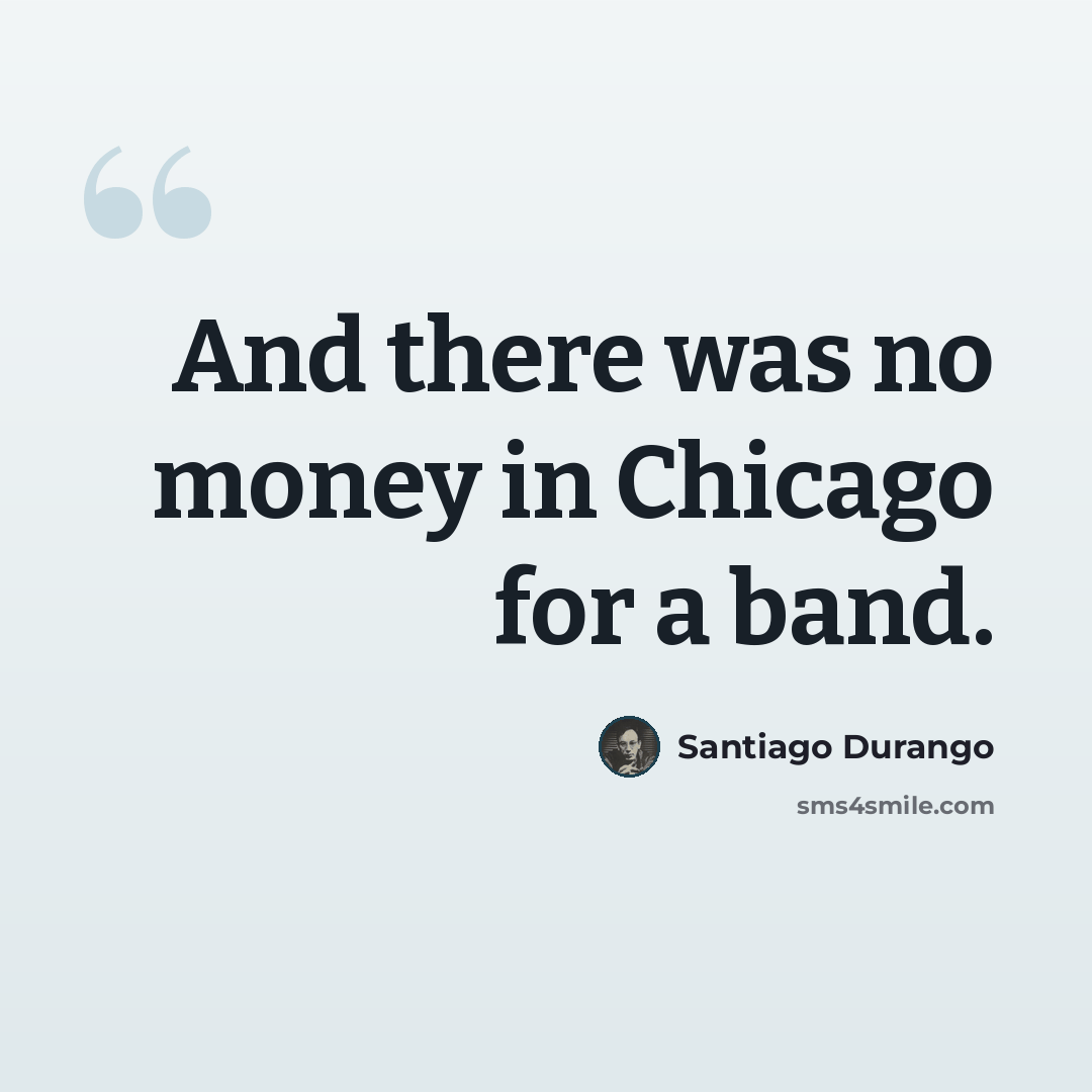 “And there was no money in Chicago for a band.” quote by Santiago Durango
