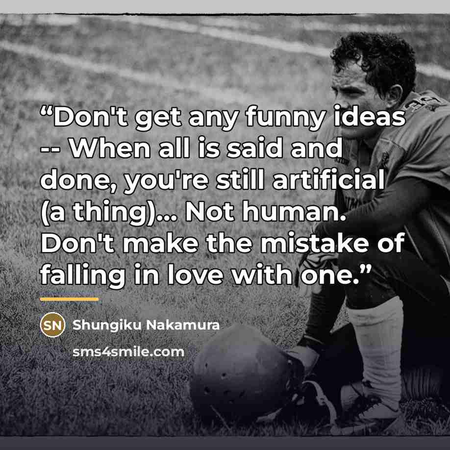 “Don't get any funny ideas -- When all is said and done, you're still artificial (a thing)... Not human. Don't make the mistake of falling in love with one.” quote by Shungiku Nakamura