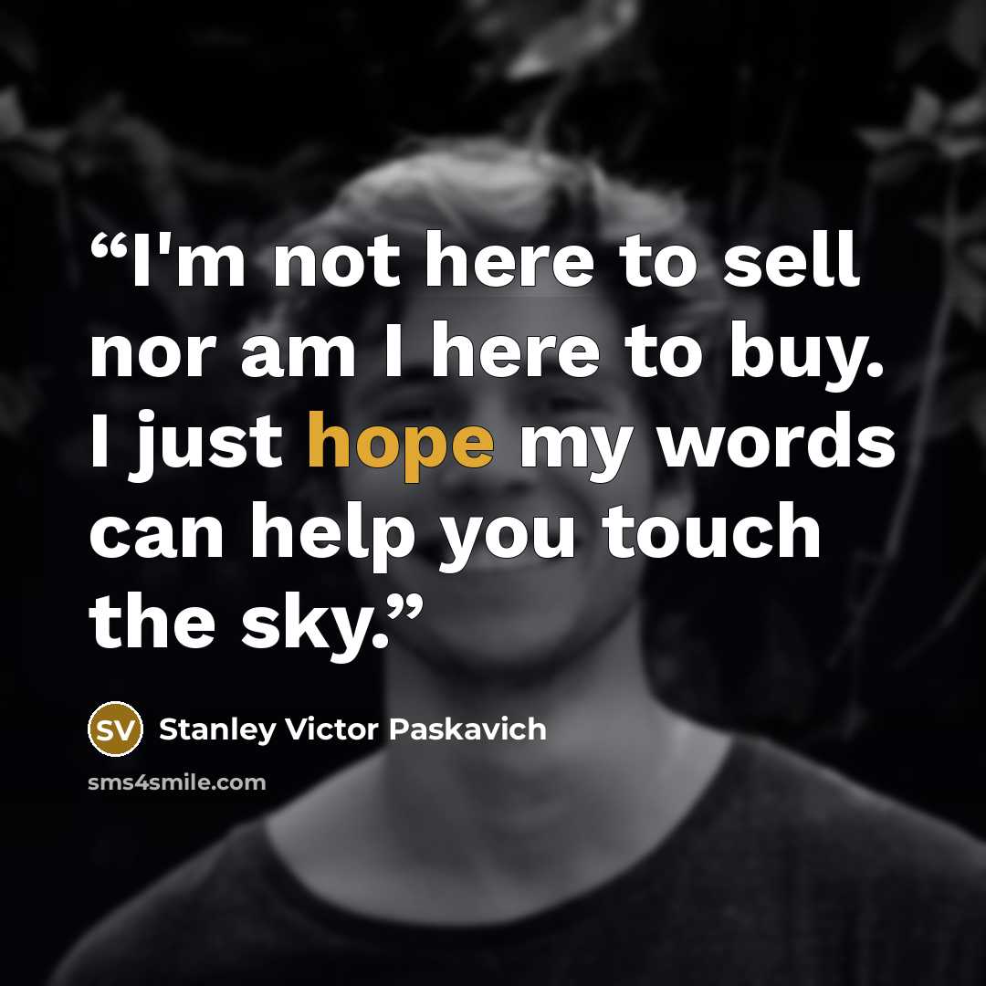 “I'm not here to sell nor am I here to buy. I just hope my words can help you touch the sky.” quote by Stanley Victor Paskavich