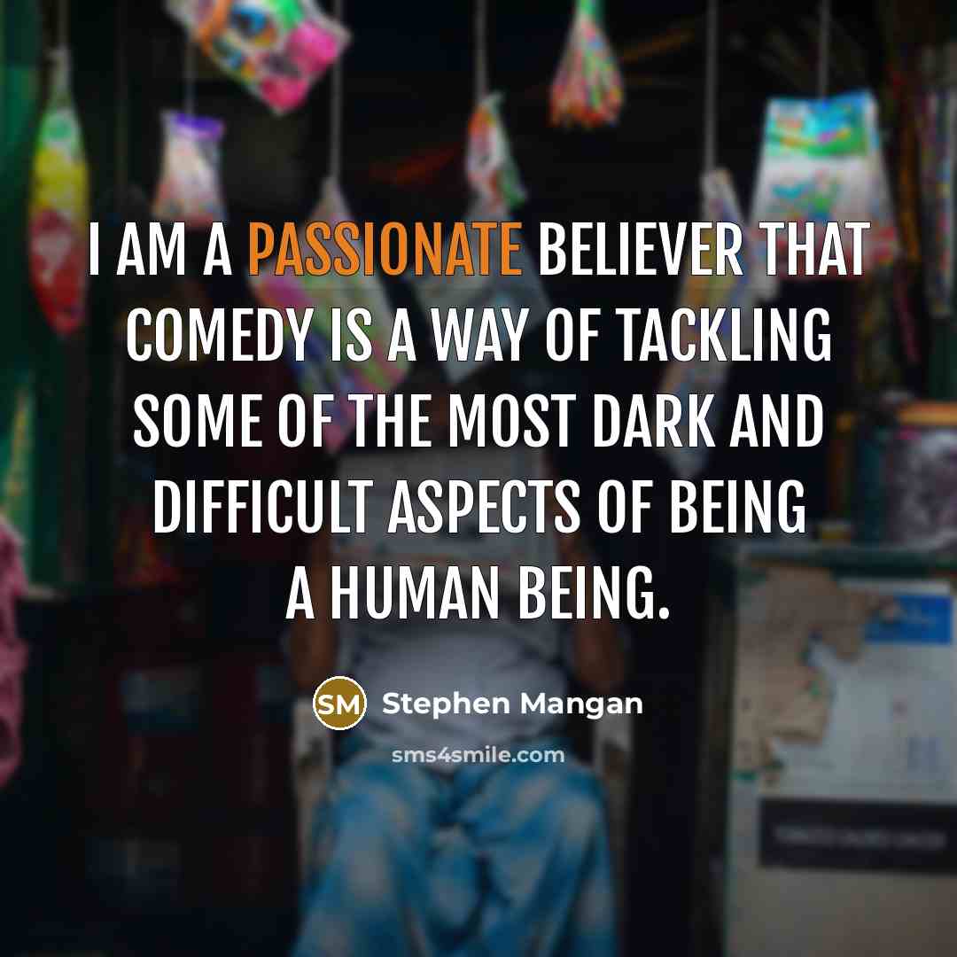 “I am a passionate believer that comedy is a way of tackling some of the most dark and difficult aspects of being a human being.” quote by Stephen Mangan