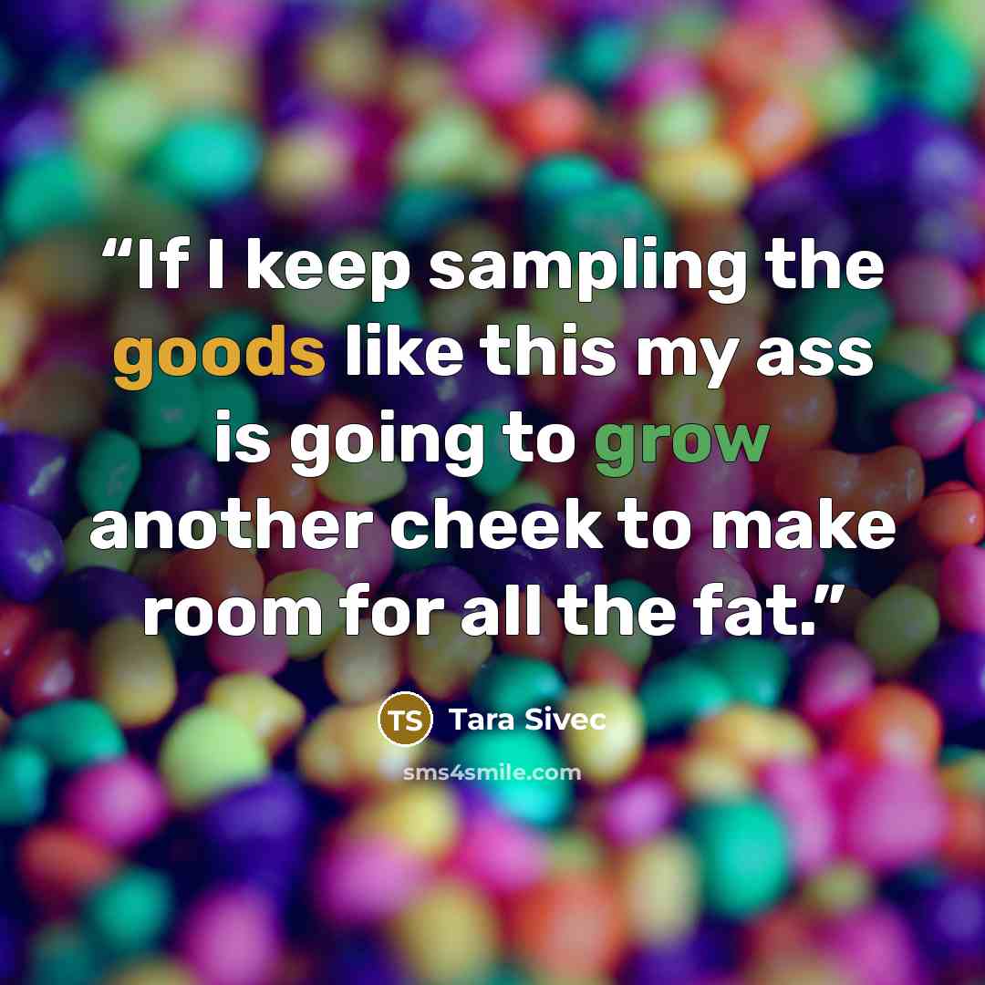 “If I keep sampling the goods like this my ass is going to grow another cheek to make room for all the fat.” quote by Tara Sivec