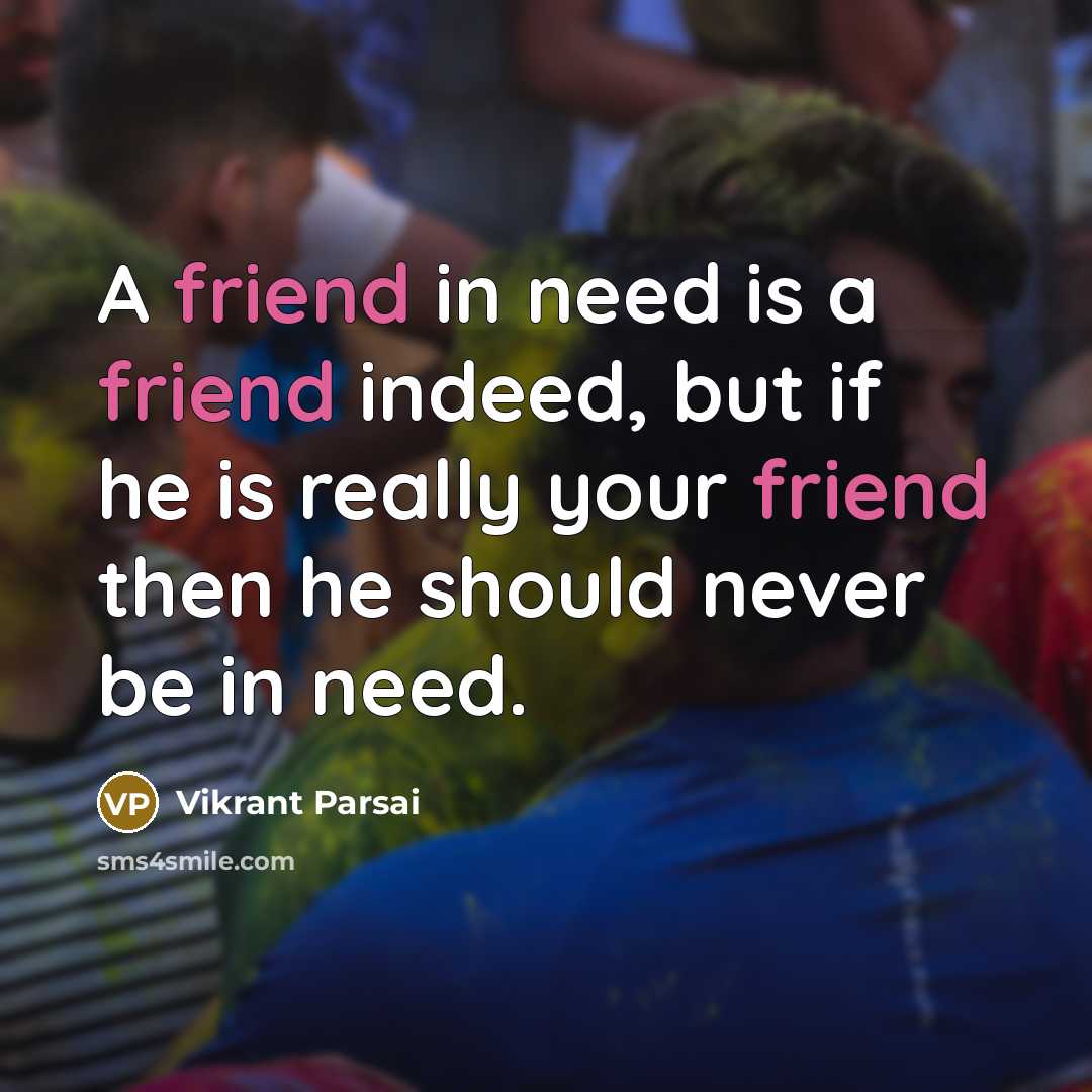“A friend in need is a friend indeed, but if he is really your friend then he should never be in need.” quote by Vikrant Parsai