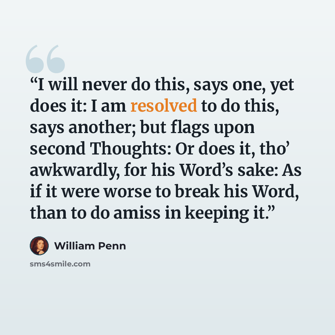 “I will never do this, says one, yet does it: I am resolved to do this, says another; but flags upon second Thoughts: Or does it, tho’ awkwardly, for his Word’s sake: As if it were worse to break his Word, than to do amiss in keeping it.” quote by William Penn