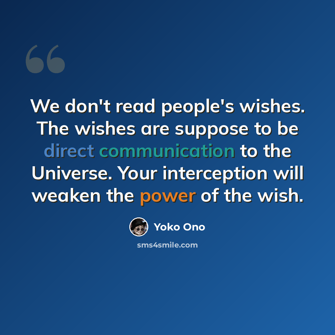 “We don't read people's wishes. The wishes are suppose to be direct communication to the Universe. Your interception will weaken the power of the wish.” quote by Yoko Ono