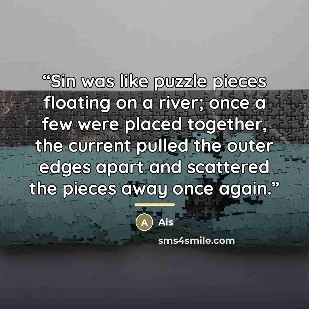 “Sin was like puzzle pieces floating on a river; once a few were placed together, the current pulled the outer edges apart and scattered the pieces away once again.” quote by Ais