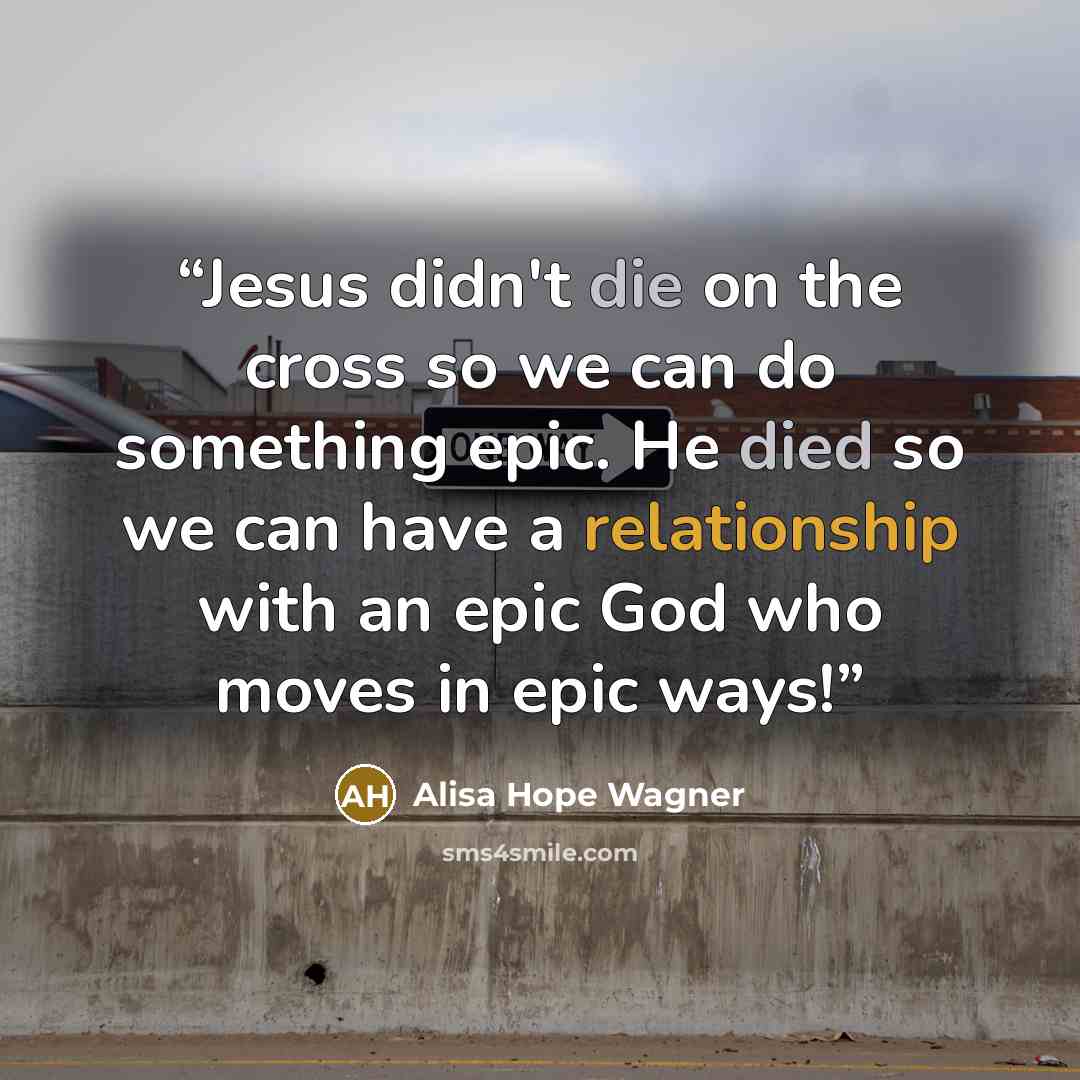 “Jesus didn't die on the cross so we can do something epic. He died so we can have a relationship with an epic God who moves in epic ways!” quote by Alisa Hope Wagner