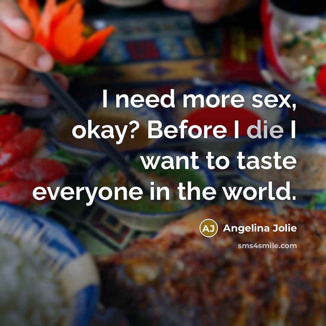 “I need more sex, okay? Before I die I want to taste everyone in the world.” quote by Angelina Jolie