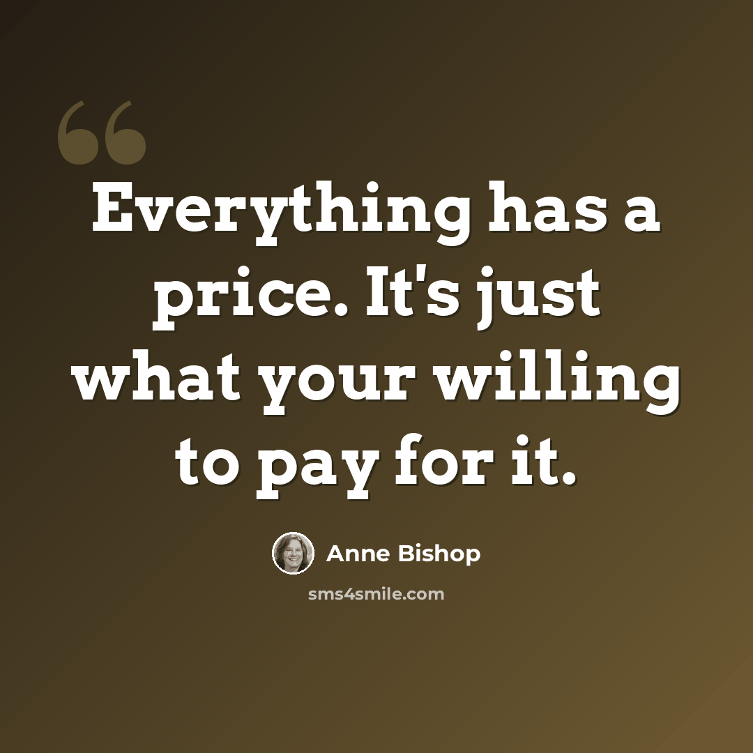 “Everything has a price. It's just what your willing to pay for it.” quote by Anne Bishop