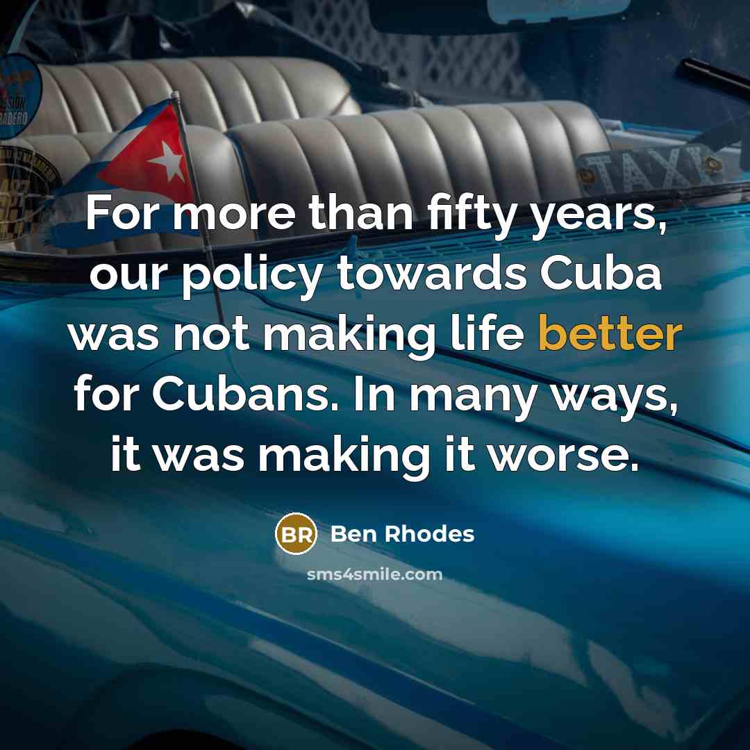 “For more than fifty years, our policy towards Cuba was not making life better for Cubans. In many ways, it was making it worse.” quote by Ben Rhodes