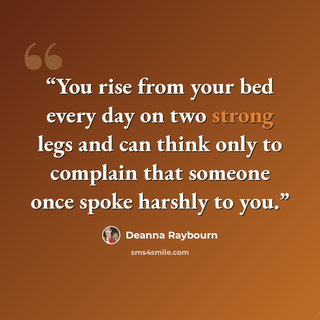 “You rise from your bed every day on two strong legs and can think only to complain that someone once spoke harshly to you.” quote by Deanna Raybourn