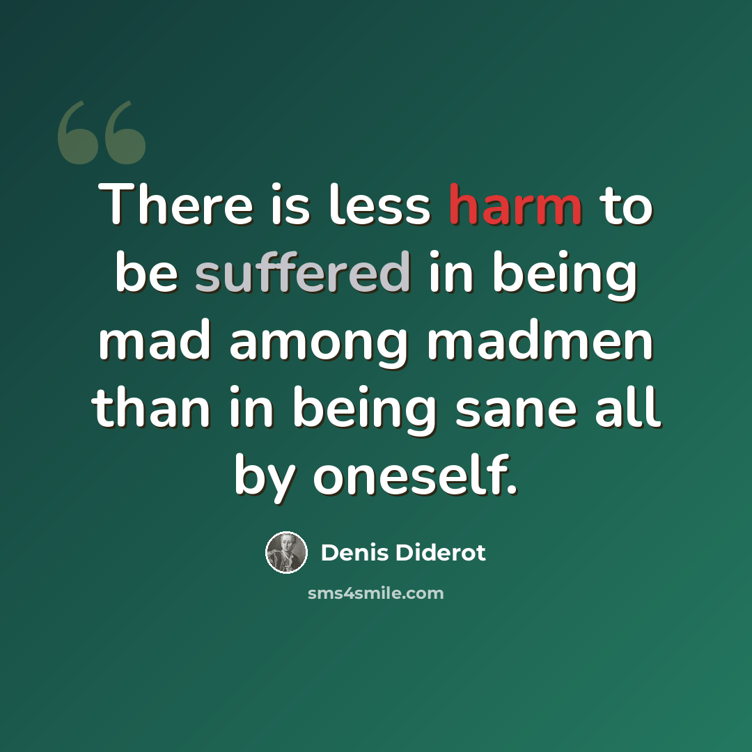 “There is less harm to be suffered in being mad among madmen than in being sane all by oneself.” quote by Denis Diderot