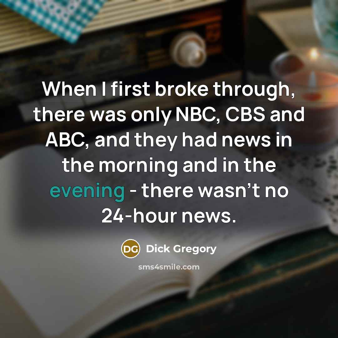 “When I first broke through, there was only NBC, CBS and ABC, and they had news in the morning and in the evening - there wasn't no 24-hour news.” quote by Dick Gregory