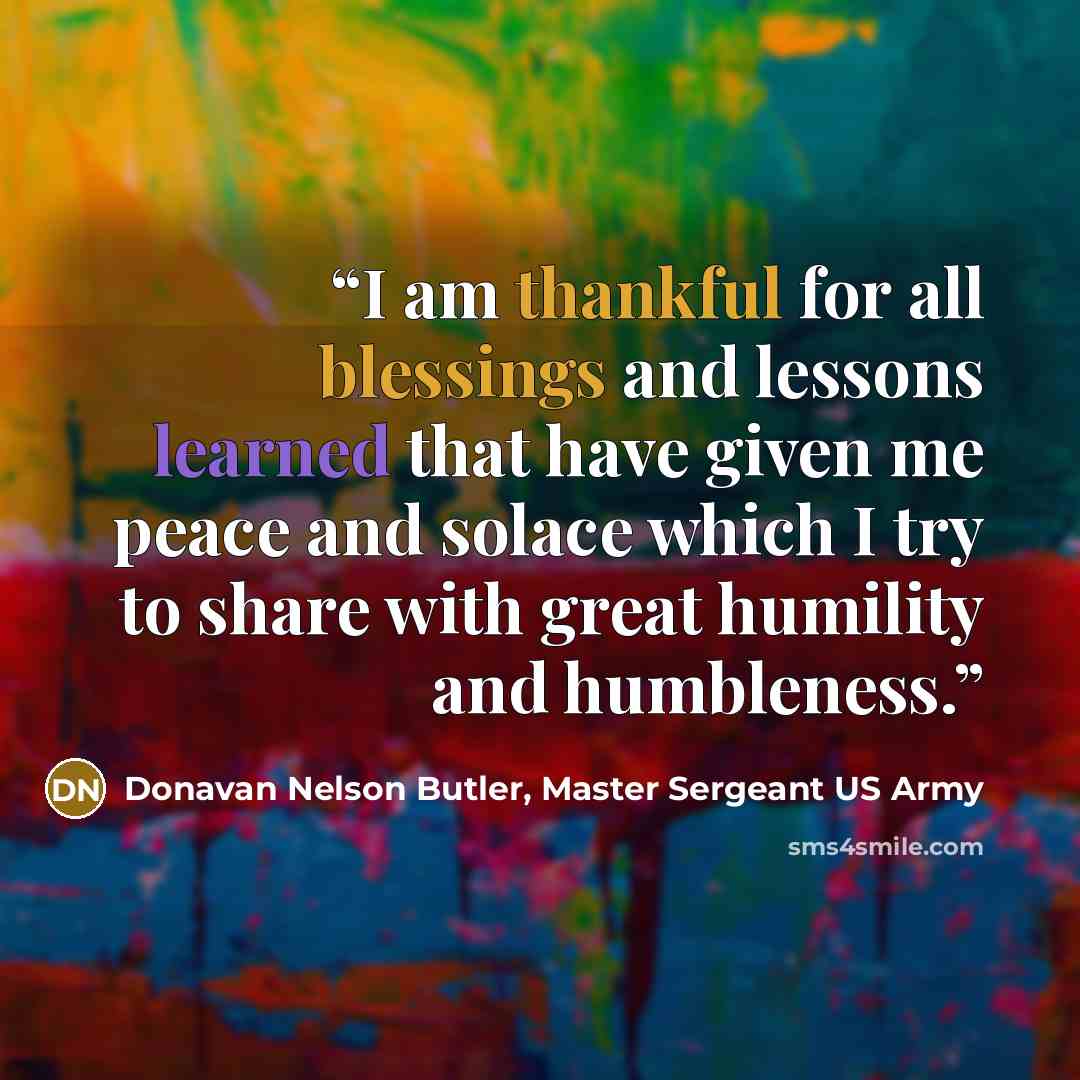 “I am thankful for all blessings and lessons learned that have given me peace and solace which I try to share with great humility and humbleness.” quote by Donavan Nelson Butler, Master Sergeant US Army