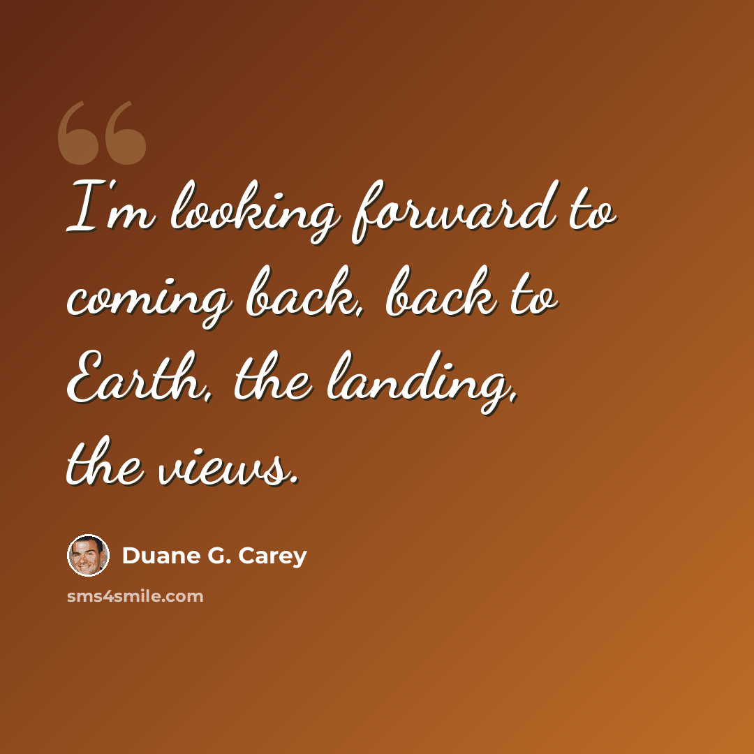 “I'm looking forward to coming back, back to Earth, the landing, the views.” quote by Duane G. Carey