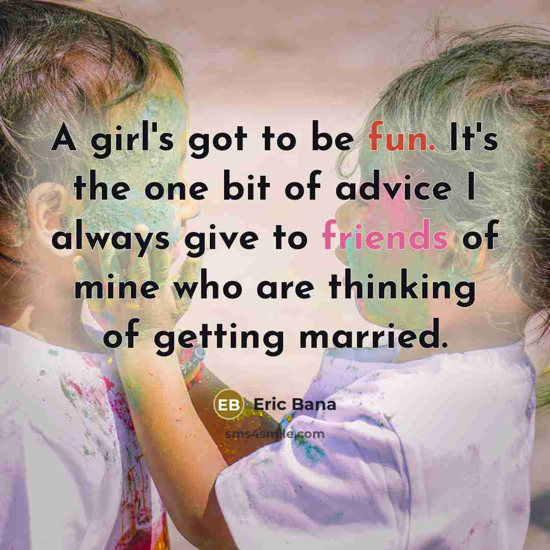 “A girl's got to be fun. It's the one bit of advice I always give to friends of mine who are thinking of getting married.” quote by Eric Bana