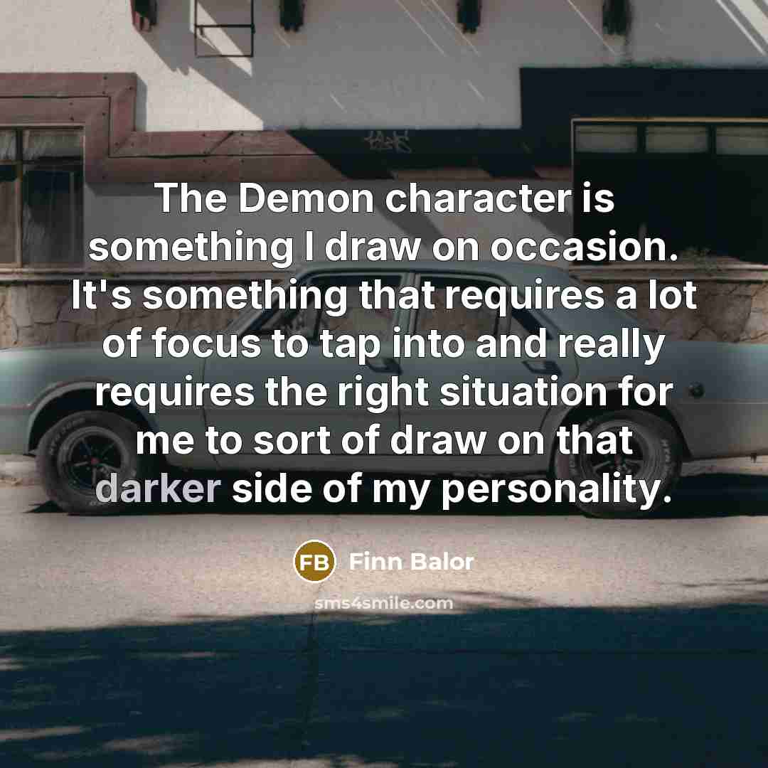 “The Demon character is something I draw on occasion. It's something that requires a lot of focus to tap into and really requires the right situation for me to sort of draw on that darker side of my personality.” quote by Finn Balor